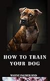 HOW TO TRAIN YOUR DOG: The Excellent Guide On How To Train Your Dog To Be Obedient And Well Behaved (English Edition)