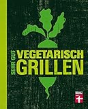 Sehr gut vegetarisch grillen: Mehr als 100 innovative Rezeptideen - Variationen aus Fleischersatz und Gemüse - Gegrillte Desserts